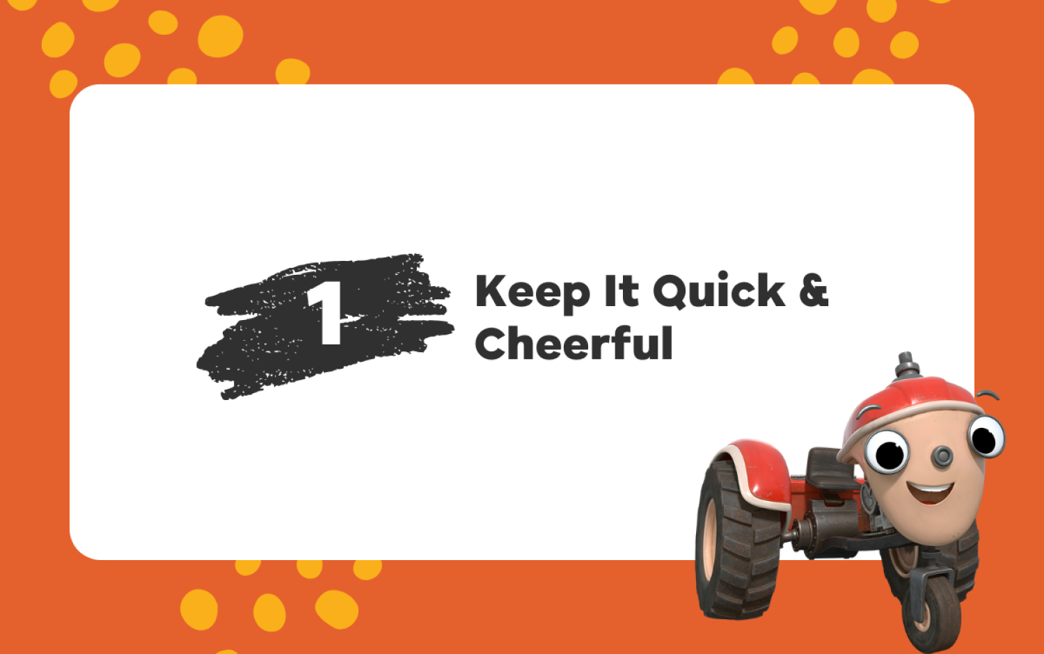 Text “Keep It Quick & Cheerful” with animated red tractor character on an orange background.